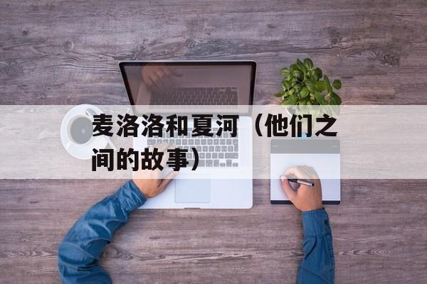 麦洛洛和夏河（他们之间的故事）-第1张图片-