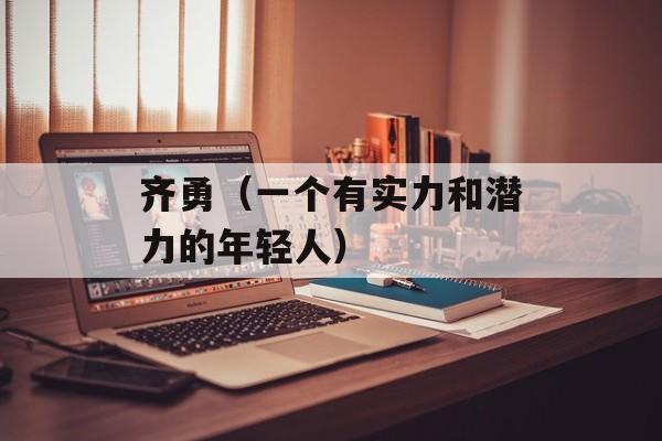 齐勇（一个有实力和潜力的年轻人）-第1张图片-