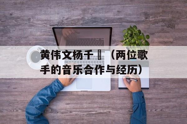 黄伟文杨千嬅（两位歌手的音乐合作与经历）-第1张图片-