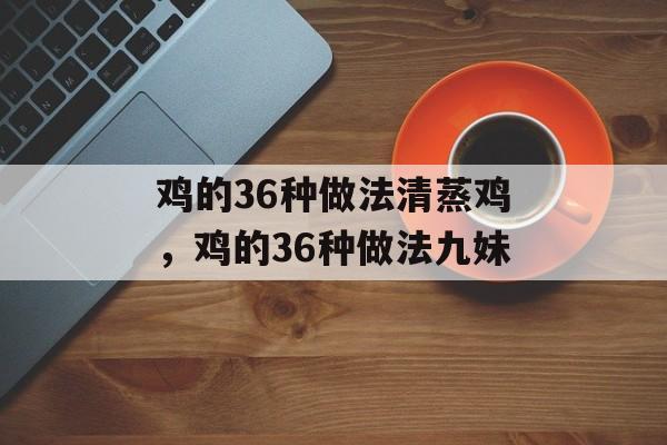 鸡的36种做法清蒸鸡，鸡的36种做法九妹-第1张图片-