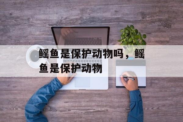 鳐鱼是保护动物吗，鳐鱼是保护动物-第1张图片-