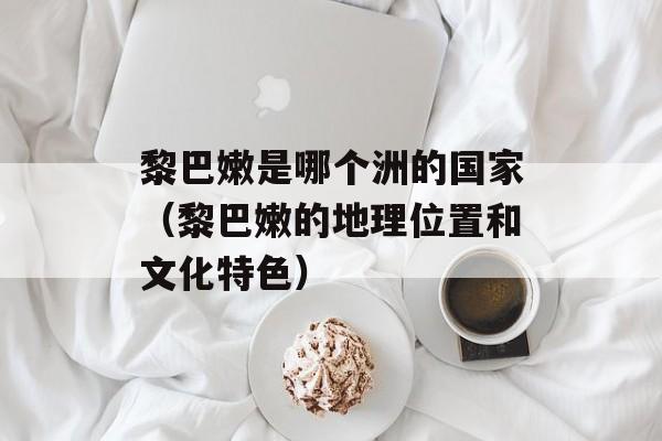 黎巴嫩是哪个洲的国家（黎巴嫩的地理位置和文化特色）-第1张图片-