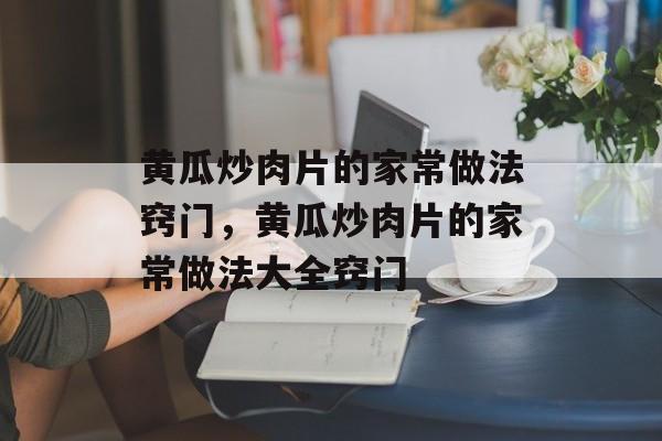 黄瓜炒肉片的家常做法窍门，黄瓜炒肉片的家常做法大全窍门-第1张图片-