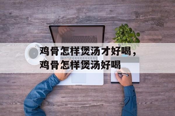 鸡骨怎样煲汤才好喝，鸡骨怎样煲汤好喝-第1张图片-