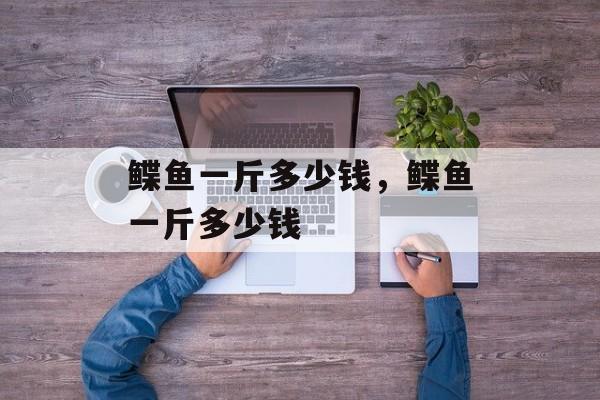 鲽鱼一斤多少钱，鲽鱼一斤多少钱-第1张图片-