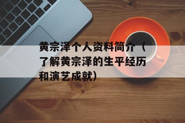 黄宗泽个人资料简介（了解黄宗泽的生平经历和演艺成就）-第1张图片-