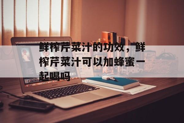 鲜榨芹菜汁的功效，鲜榨芹菜汁可以加蜂蜜一起喝吗-第1张图片-