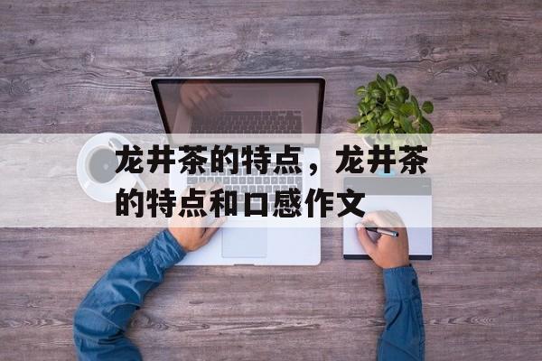 龙井茶的特点，龙井茶的特点和口感作文-第1张图片-