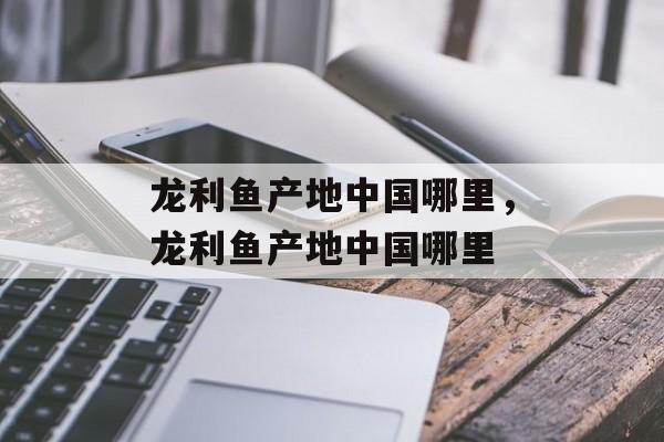 龙利鱼产地中国哪里，龙利鱼产地中国哪里-第1张图片-