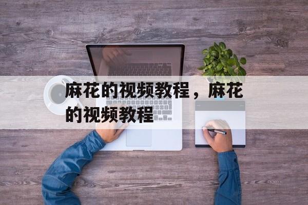 麻花的视频教程，麻花的视频教程-第1张图片-
