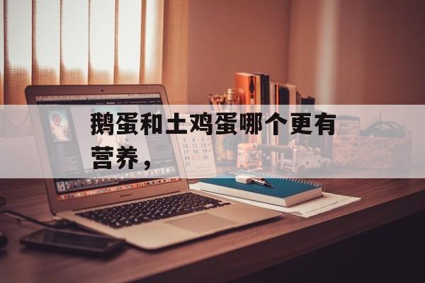 鹅蛋和土鸡蛋哪个更有营养，-第1张图片-