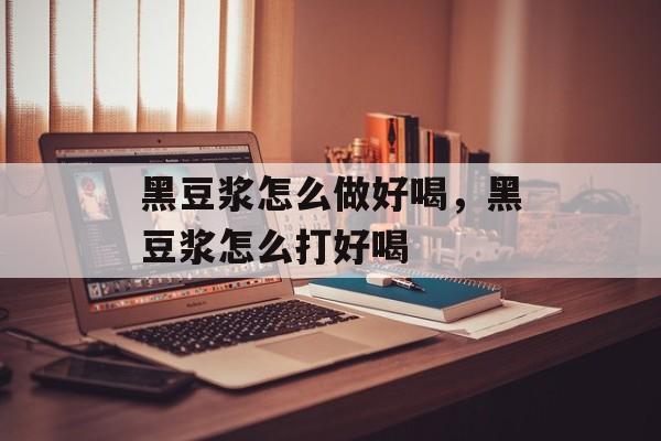 黑豆浆怎么做好喝，黑豆浆怎么打好喝-第1张图片-
