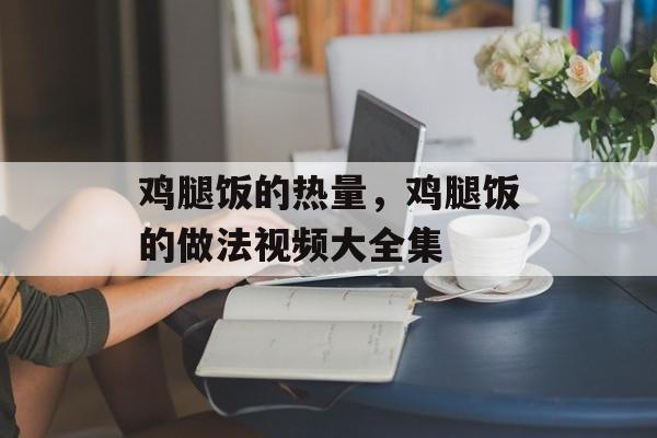 鸡腿饭的热量，鸡腿饭的做法视频大全集-第1张图片-