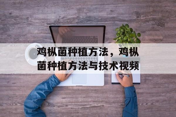 鸡枞菌种植方法，鸡枞菌种植方法与技术视频-第1张图片-
