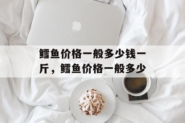 鳕鱼价格一般多少钱一斤，鳕鱼价格一般多少-第1张图片-
