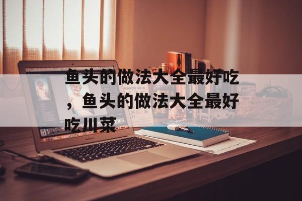 鱼头的做法大全最好吃，鱼头的做法大全最好吃川菜-第1张图片-