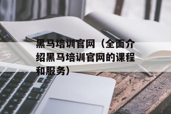黑马培训官网（全面介绍黑马培训官网的课程和服务）-第1张图片-
