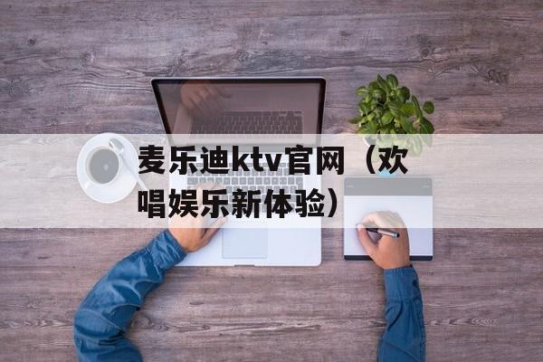 麦乐迪ktv官网（欢唱娱乐新体验）-第1张图片-