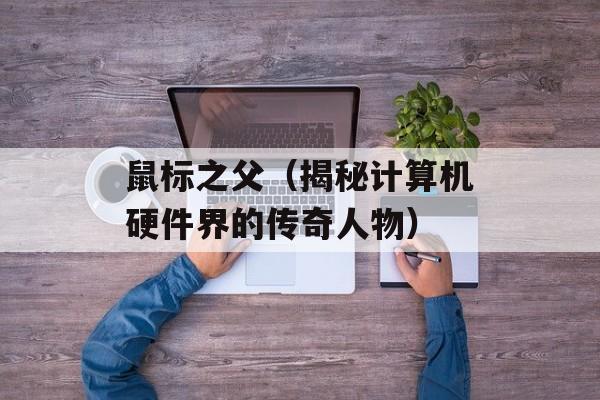鼠标之父（揭秘计算机硬件界的传奇人物）-第1张图片-