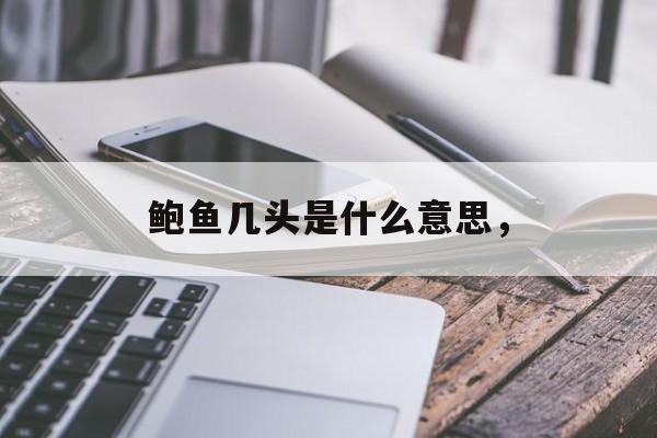 鲍鱼几头是什么意思，-第1张图片-