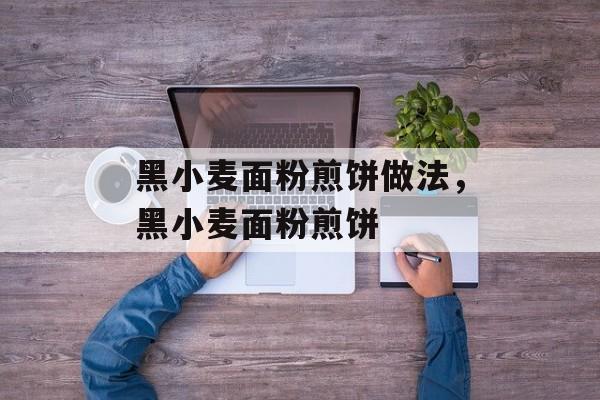 黑小麦面粉煎饼做法，黑小麦面粉煎饼-第1张图片-