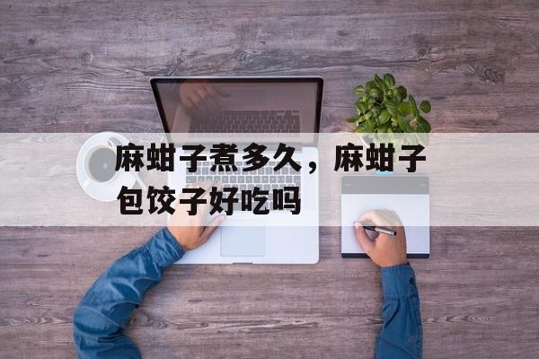 麻蚶子煮多久，麻蚶子包饺子好吃吗-第1张图片-