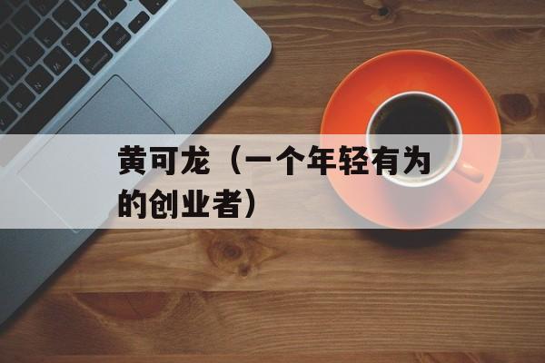 黄可龙（一个年轻有为的创业者）-第1张图片-