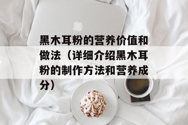黑木耳粉的营养价值和做法（详细介绍黑木耳粉的制作方法和营养成分）-第1张图片-