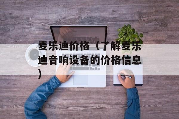 麦乐迪价格（了解麦乐迪音响设备的价格信息）-第1张图片-
