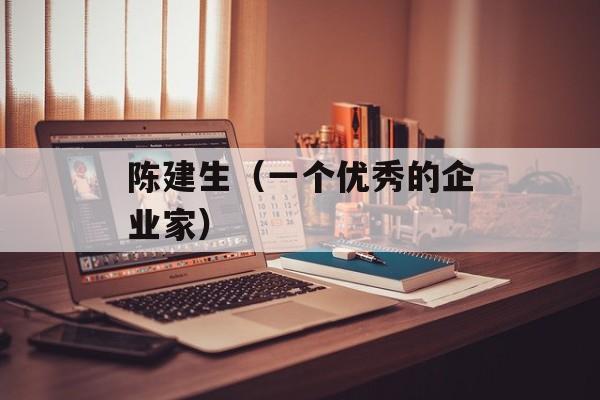 陈建生（一个优秀的企业家）-第1张图片-