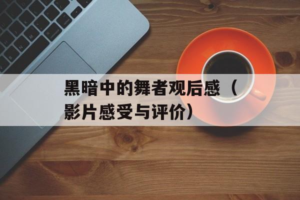 黑暗中的舞者观后感（影片感受与评价）-第1张图片-