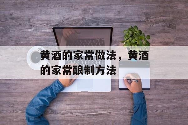 黄酒的家常做法，黄酒的家常酿制方法-第1张图片-