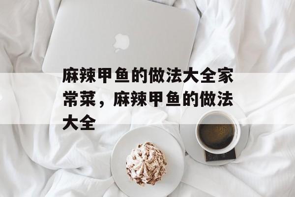 麻辣甲鱼的做法大全家常菜，麻辣甲鱼的做法大全-第1张图片-