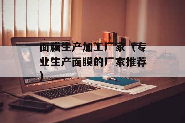 面膜生产加工厂家（专业生产面膜的厂家推荐）-第1张图片-