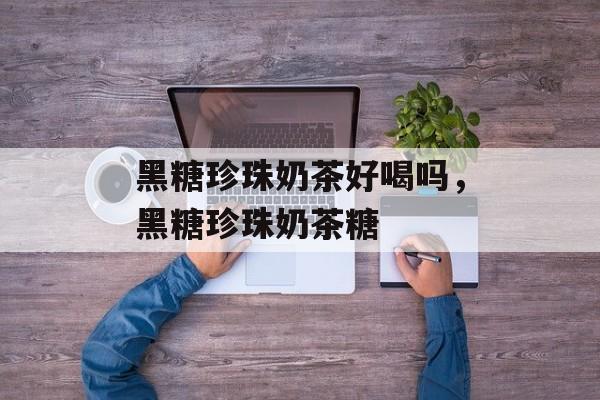 黑糖珍珠奶茶好喝吗，黑糖珍珠奶茶糖-第1张图片-