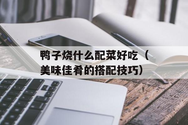 鸭子烧什么配菜好吃（美味佳肴的搭配技巧）-第1张图片-