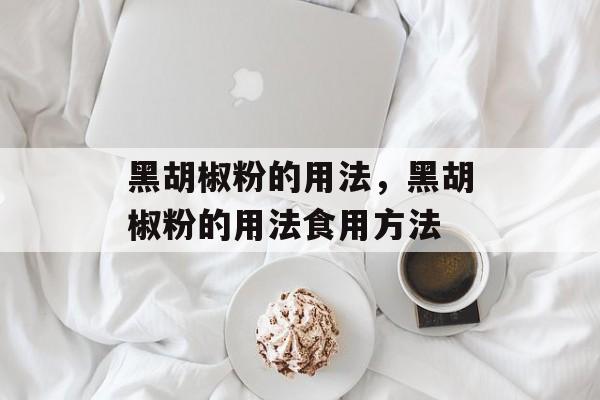 黑胡椒粉的用法，黑胡椒粉的用法食用方法-第1张图片-