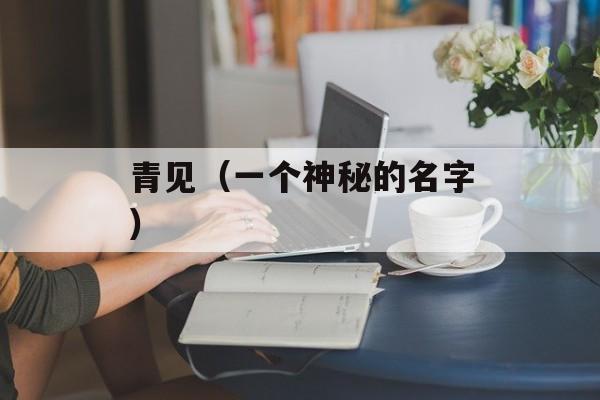 青见（一个神秘的名字）-第1张图片-