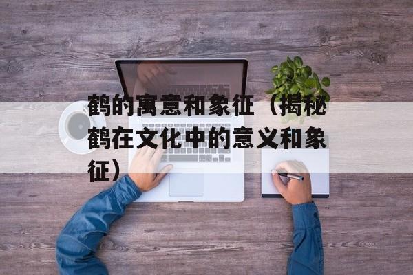 鹤的寓意和象征（揭秘鹤在文化中的意义和象征）-第1张图片-