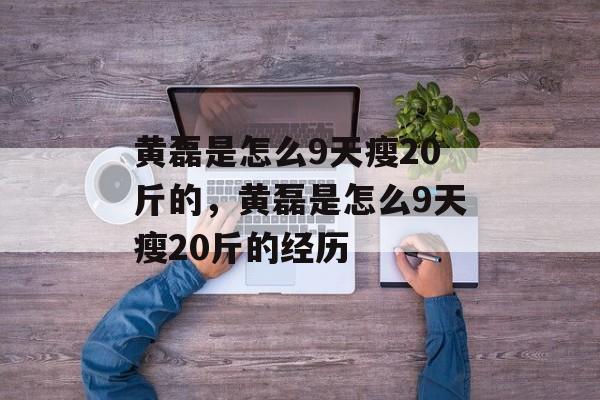 黄磊是怎么9天瘦20斤的，黄磊是怎么9天瘦20斤的经历-第1张图片-