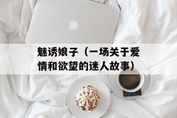 魅诱娘子（一场关于爱情和欲望的迷人故事）-第1张图片-