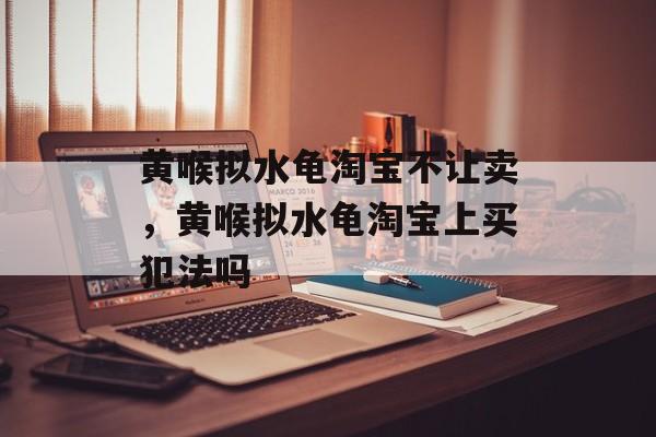 黄喉拟水龟淘宝不让卖，黄喉拟水龟淘宝上买犯法吗-第1张图片-