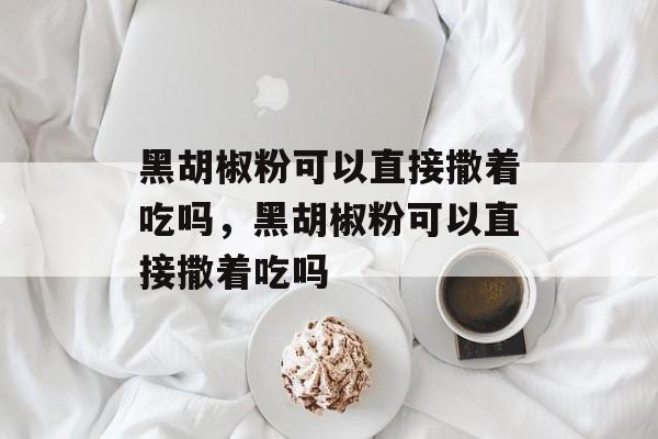 黑胡椒粉可以直接撒着吃吗，黑胡椒粉可以直接撒着吃吗-第1张图片-