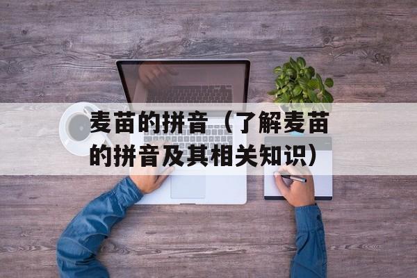 麦苗的拼音（了解麦苗的拼音及其相关知识）-第1张图片-