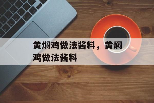 黄焖鸡做法酱料，黄焖鸡做法酱料-第1张图片-