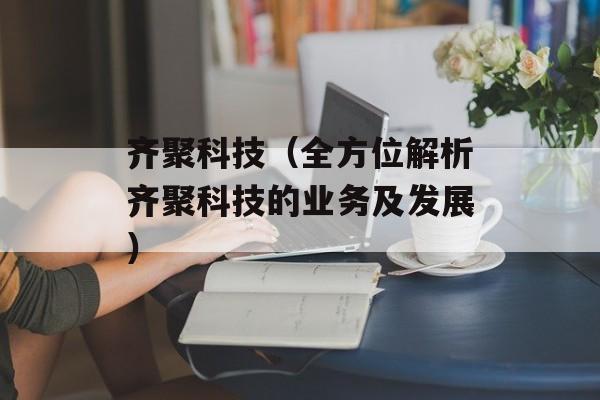齐聚科技（全方位解析齐聚科技的业务及发展）-第1张图片-