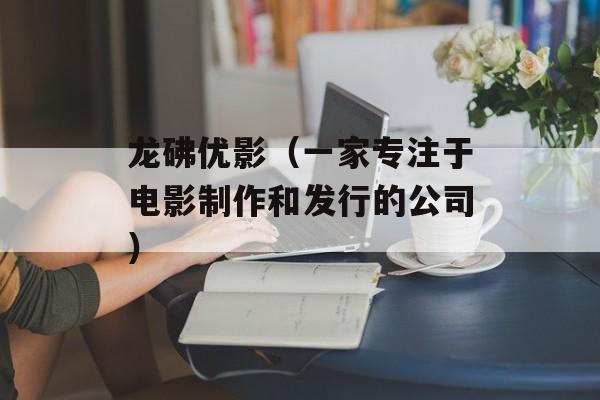 龙砩优影（一家专注于电影制作和发行的公司）-第1张图片-