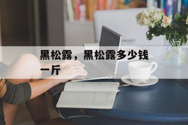 黑松露，黑松露多少钱一斤-第1张图片-