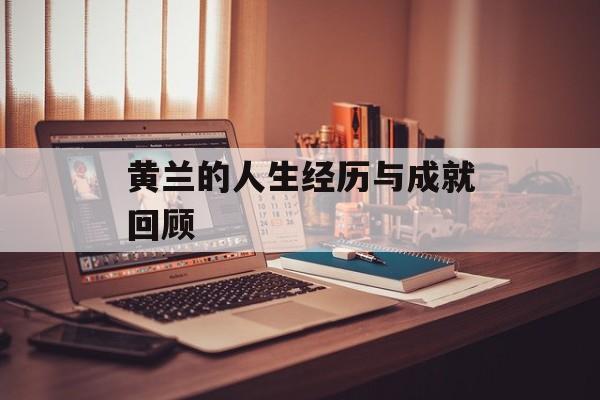 黄兰的人生经历与成就回顾-第1张图片-
