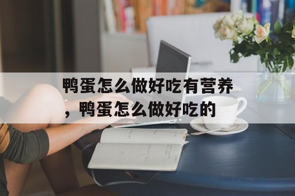 鸭蛋怎么做好吃有营养，鸭蛋怎么做好吃的-第1张图片-